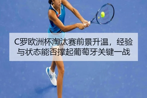 C罗欧洲杯淘汰赛前景升温，经验与状态能否撑起葡萄牙关键一战